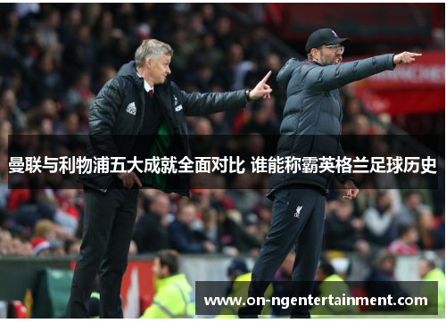 曼联与利物浦五大成就全面对比 谁能称霸英格兰足球历史
