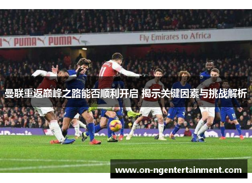 曼联重返巅峰之路能否顺利开启 揭示关键因素与挑战解析