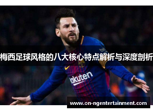 梅西足球风格的八大核心特点解析与深度剖析