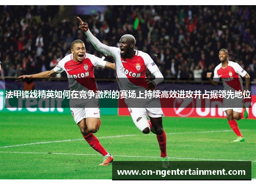 法甲锋线精英如何在竞争激烈的赛场上持续高效进攻并占据领先地位