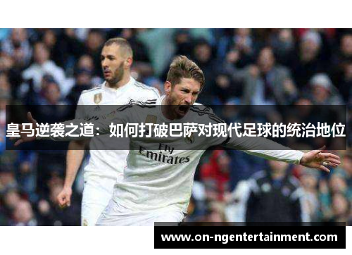 皇马逆袭之道：如何打破巴萨对现代足球的统治地位
