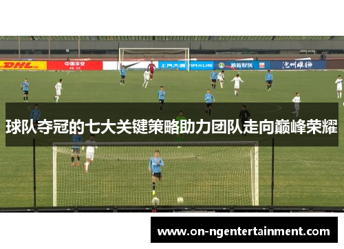 球队夺冠的七大关键策略助力团队走向巅峰荣耀