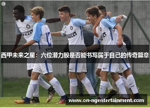 西甲未来之星：六位潜力股是否能书写属于自己的传奇篇章