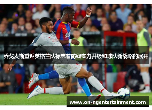 乔戈麦斯重返英格兰队标志着防线实力升级和球队新战略的展开
