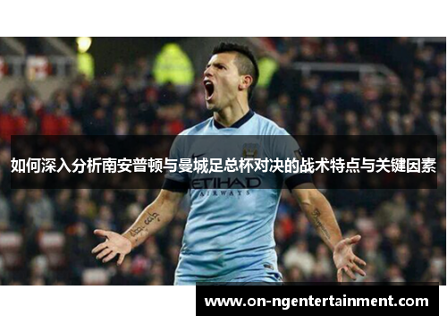如何深入分析南安普顿与曼城足总杯对决的战术特点与关键因素