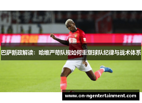 巴萨新政解读：哈维严苛队规如何重塑球队纪律与战术体系