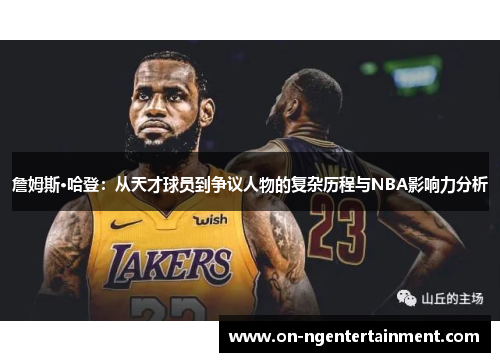 詹姆斯·哈登：从天才球员到争议人物的复杂历程与NBA影响力分析