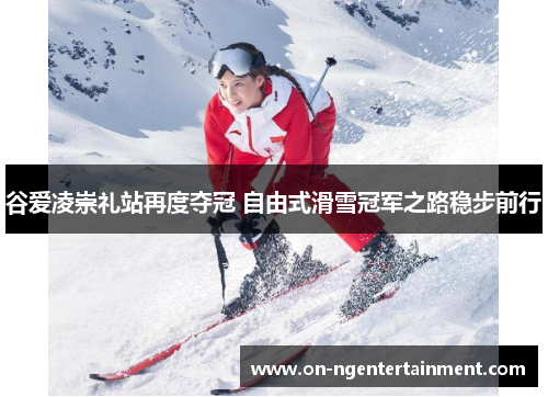谷爱凌崇礼站再度夺冠 自由式滑雪冠军之路稳步前行