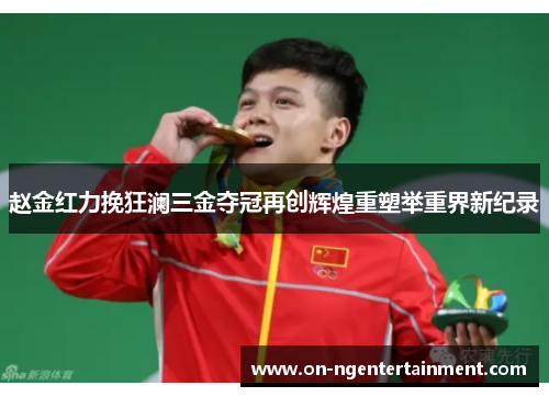 赵金红力挽狂澜三金夺冠再创辉煌重塑举重界新纪录
