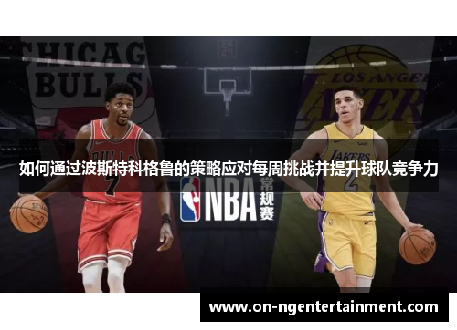 如何通过波斯特科格鲁的策略应对每周挑战并提升球队竞争力