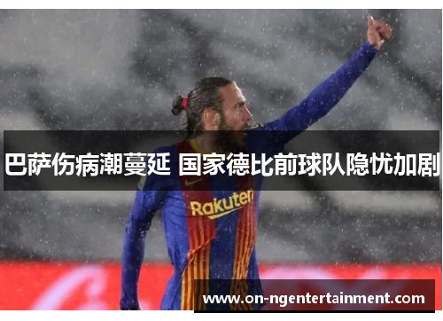 巴萨伤病潮蔓延 国家德比前球队隐忧加剧