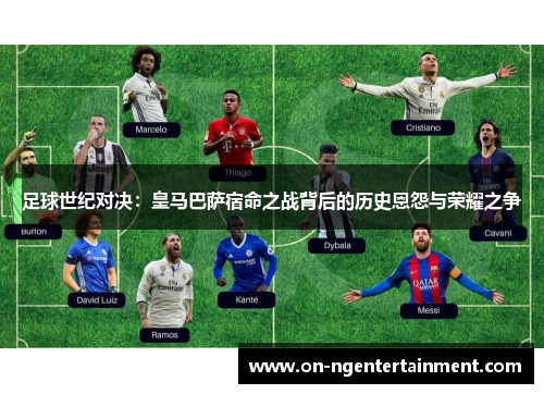 足球世纪对决：皇马巴萨宿命之战背后的历史恩怨与荣耀之争
