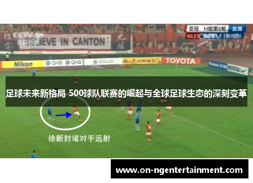 足球未来新格局 500球队联赛的崛起与全球足球生态的深刻变革