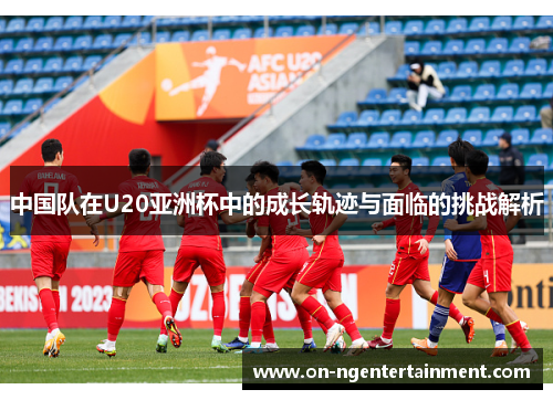 中国队在U20亚洲杯中的成长轨迹与面临的挑战解析