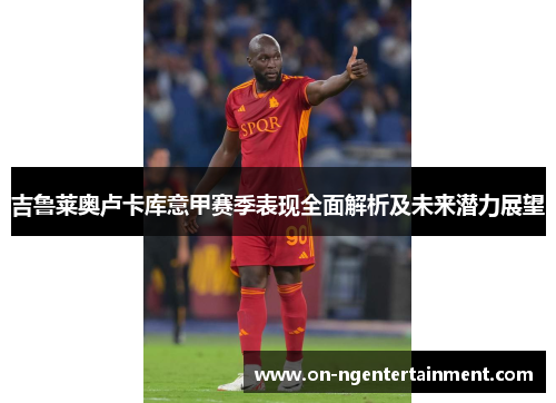 吉鲁莱奥卢卡库意甲赛季表现全面解析及未来潜力展望