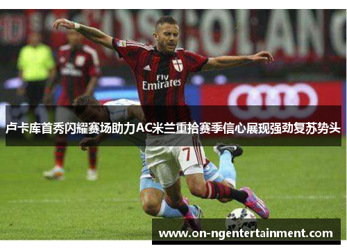 卢卡库首秀闪耀赛场助力AC米兰重拾赛季信心展现强劲复苏势头