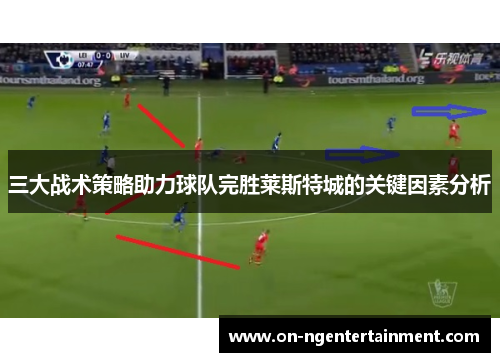 三大战术策略助力球队完胜莱斯特城的关键因素分析
