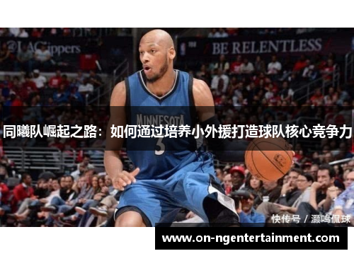 同曦队崛起之路：如何通过培养小外援打造球队核心竞争力