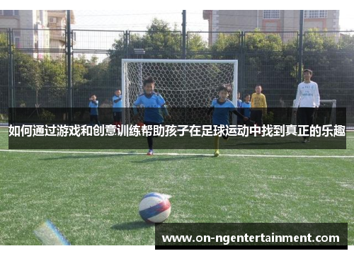 如何通过游戏和创意训练帮助孩子在足球运动中找到真正的乐趣