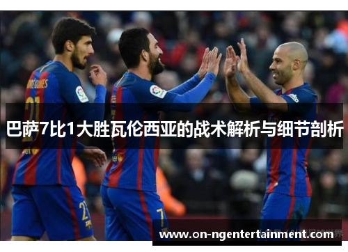巴萨7比1大胜瓦伦西亚的战术解析与细节剖析