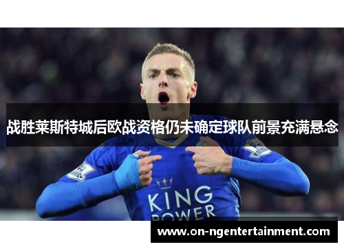 战胜莱斯特城后欧战资格仍未确定球队前景充满悬念