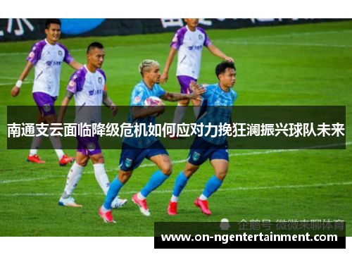 南通支云面临降级危机如何应对力挽狂澜振兴球队未来