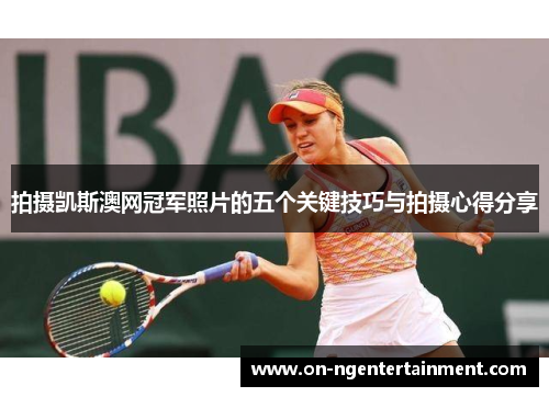 拍摄凯斯澳网冠军照片的五个关键技巧与拍摄心得分享