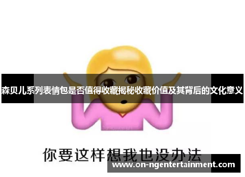 森贝儿系列表情包是否值得收藏揭秘收藏价值及其背后的文化意义