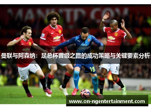 曼联与阿森纳：足总杯晋级之路的成功策略与关键要素分析