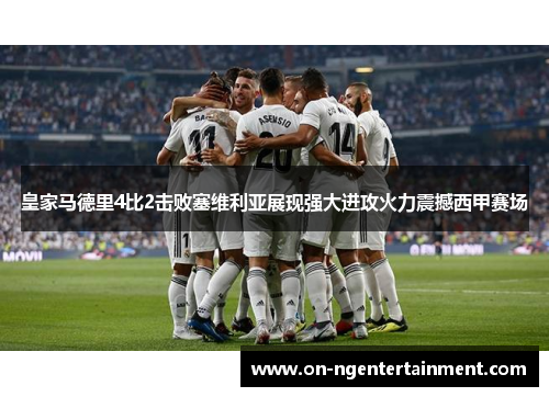皇家马德里4比2击败塞维利亚展现强大进攻火力震撼西甲赛场