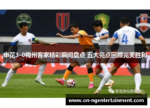 申花3-0梅州客家精彩瞬间盘点 五大亮点回顾完美胜利