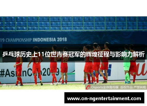 乒乓球历史上11位世青赛冠军的辉煌征程与影响力解析