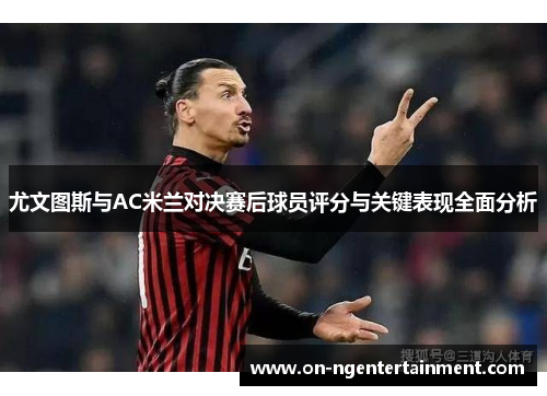尤文图斯与AC米兰对决赛后球员评分与关键表现全面分析