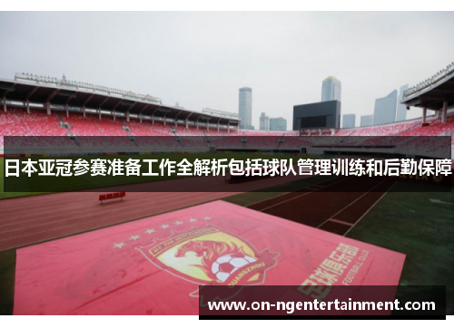 日本亚冠参赛准备工作全解析包括球队管理训练和后勤保障