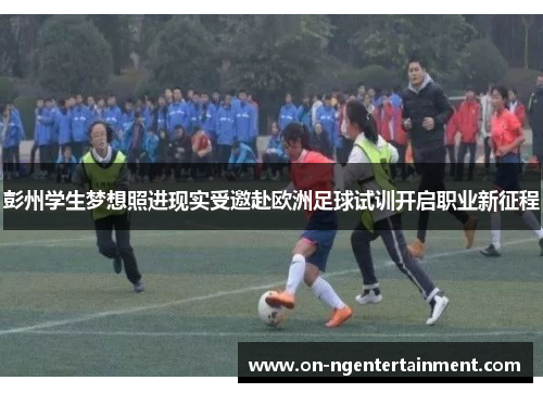 彭州学生梦想照进现实受邀赴欧洲足球试训开启职业新征程