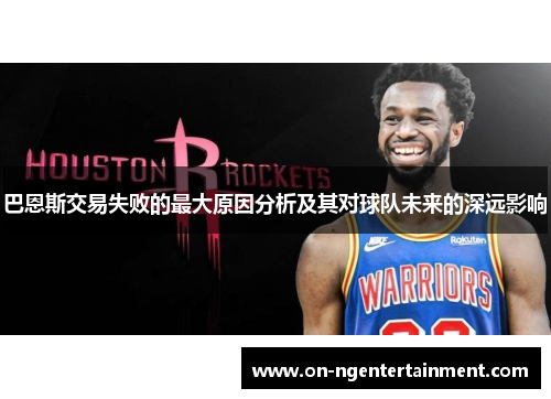 巴恩斯交易失败的最大原因分析及其对球队未来的深远影响