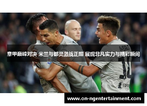 意甲巅峰对决 米兰与都灵激战正酣 展现非凡实力与精彩瞬间