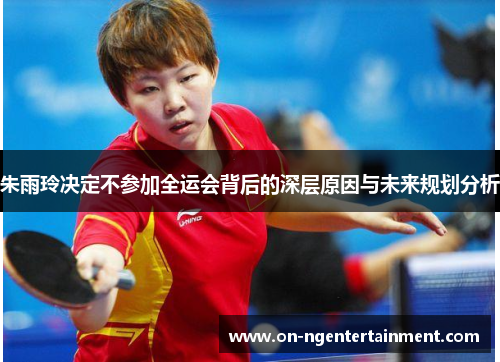 朱雨玲决定不参加全运会背后的深层原因与未来规划分析
