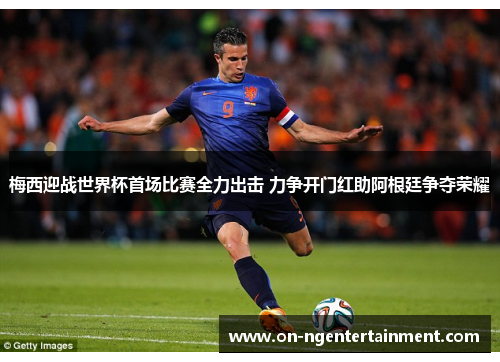 梅西迎战世界杯首场比赛全力出击 力争开门红助阿根廷争夺荣耀