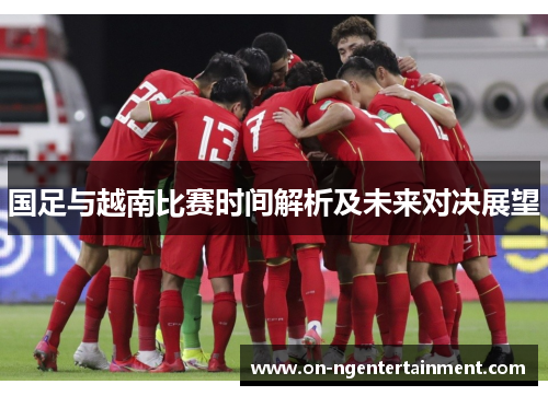 国足与越南比赛时间解析及未来对决展望