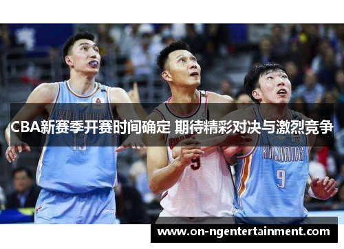 CBA新赛季开赛时间确定 期待精彩对决与激烈竞争