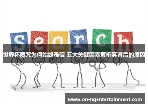 世界杯魔咒为何始终难破 五大关键因素解析其背后的原因
