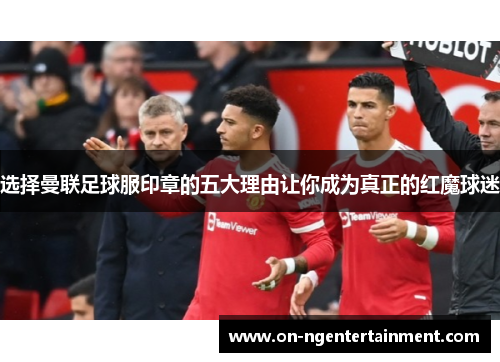 选择曼联足球服印章的五大理由让你成为真正的红魔球迷