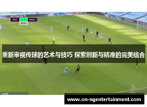 重新审视传球的艺术与技巧 探索创新与精准的完美结合