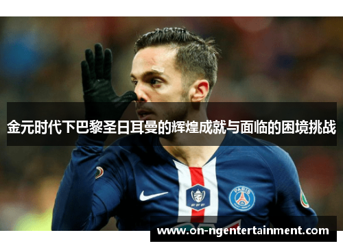 金元时代下巴黎圣日耳曼的辉煌成就与面临的困境挑战
