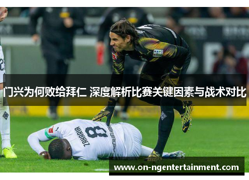 门兴为何败给拜仁 深度解析比赛关键因素与战术对比