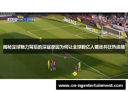 揭秘足球魅力背后的深层原因为何让全球数亿人着迷并狂热追随