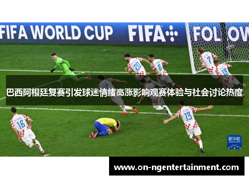 巴西阿根廷复赛引发球迷情绪高涨影响观赛体验与社会讨论热度