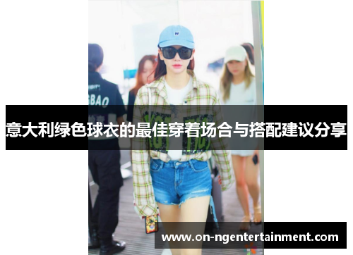 意大利绿色球衣的最佳穿着场合与搭配建议分享
