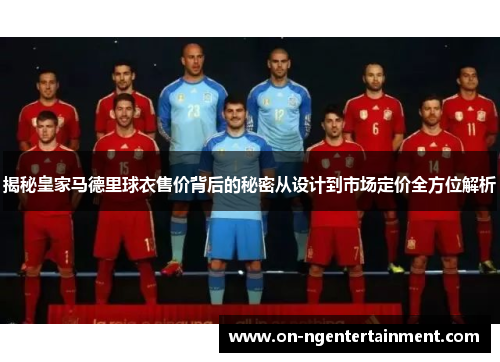 揭秘皇家马德里球衣售价背后的秘密从设计到市场定价全方位解析